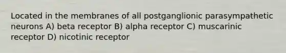 Located in the membranes of all postganglionic parasympathetic neurons A) beta receptor B) alpha receptor C) muscarinic receptor D) nicotinic receptor