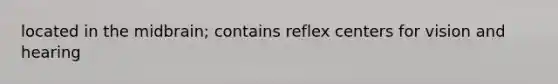 located in the midbrain; contains reflex centers for vision and hearing