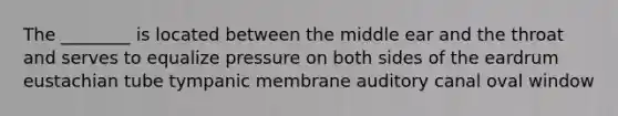 The ________ is located between the middle ear and the throat and serves to equalize pressure on both sides of the eardrum eustachian tube tympanic membrane auditory canal oval window