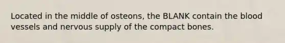 Located in the middle of osteons, the BLANK contain <a href='https://www.questionai.com/knowledge/k7oXMfj7lk-the-blood' class='anchor-knowledge'>the blood</a> vessels and nervous supply of the compact bones.