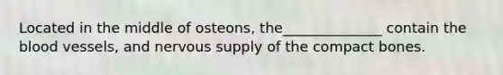 Located in the middle of osteons, the______________ contain the blood vessels, and nervous supply of the compact bones.