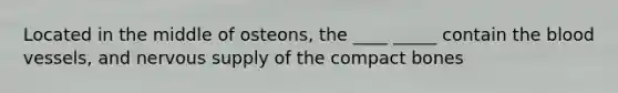 Located in the middle of osteons, the ____ _____ contain <a href='https://www.questionai.com/knowledge/k7oXMfj7lk-the-blood' class='anchor-knowledge'>the blood</a> vessels, and nervous supply of the compact bones