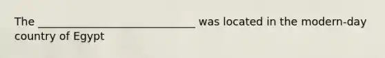 The _____________________________ was located in the modern-day country of Egypt