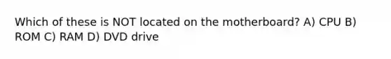 Which of these is NOT located on the motherboard? A) CPU B) ROM C) RAM D) DVD drive