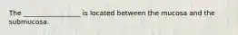 The _________________ is located between the mucosa and the submucosa.