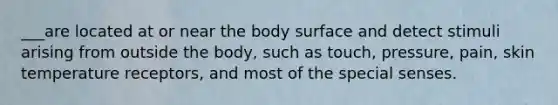 ___are located at or near the body surface and detect stimuli arising from outside the body, such as touch, pressure, pain, skin temperature receptors, and most of the special senses.