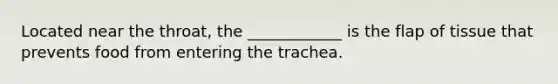 Located near the throat, the ____________ is the flap of tissue that prevents food from entering the trachea.