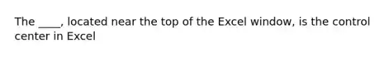 The ____, located near the top of the Excel window, is the control center in Excel