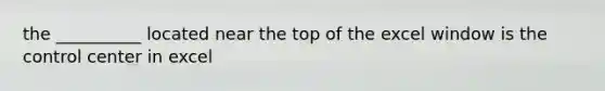 the __________ located near the top of the excel window is the control center in excel