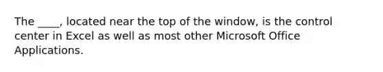 The ____, located near the top of the window, is the control center in Excel as well as most other Microsoft Office Applications.