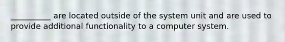 __________ are located outside of the system unit and are used to provide additional functionality to a computer system.