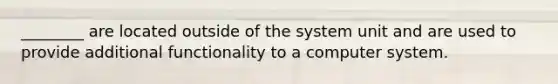 ________ are located outside of the system unit and are used to provide additional functionality to a computer system.