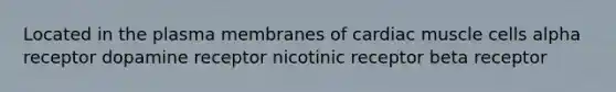 Located in the plasma membranes of cardiac muscle cells alpha receptor dopamine receptor nicotinic receptor beta receptor