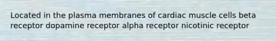 Located in the plasma membranes of cardiac muscle cells beta receptor dopamine receptor alpha receptor nicotinic receptor