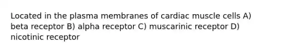 Located in the plasma membranes of cardiac muscle cells A) beta receptor B) alpha receptor C) muscarinic receptor D) nicotinic receptor