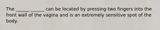 The ______ ______ can be located by pressing two fingers into the front wall of the vagina and is an extremely sensitive spot of the body.