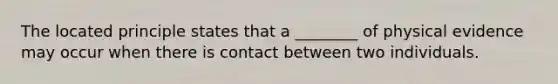 The located principle states that a ________ of physical evidence may occur when there is contact between two individuals.