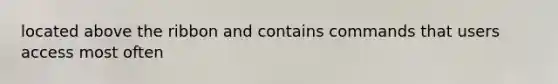 located above the ribbon and contains commands that users access most often