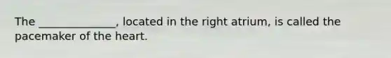 The ______________, located in the right atrium, is called the pacemaker of the heart.