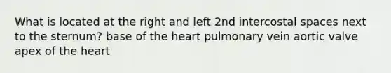 What is located at the right and left 2nd intercostal spaces next to the sternum? base of the heart pulmonary vein aortic valve apex of the heart