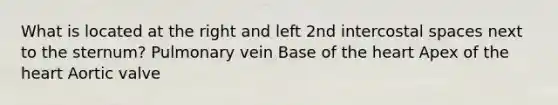 What is located at the right and left 2nd intercostal spaces next to the sternum? Pulmonary vein Base of the heart Apex of the heart Aortic valve