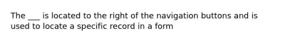 The ___ is located to the right of the navigation buttons and is used to locate a specific record in a form