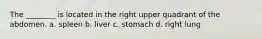 The ________ is located in the right upper quadrant of the abdomen. a. spleen b. liver c. stomach d. right lung