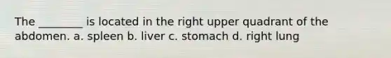 The ________ is located in the right upper quadrant of the abdomen. a. spleen b. liver c. stomach d. right lung