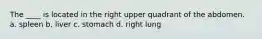 The ____ is located in the right upper quadrant of the abdomen. a. spleen b. liver c. stomach d. right lung
