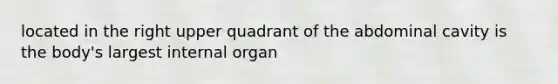 located in the right upper quadrant of the abdominal cavity is the body's largest internal organ