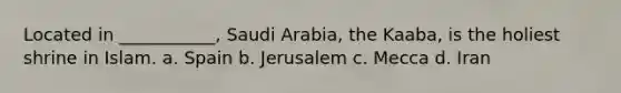 Located in ___________, Saudi Arabia, the Kaaba, is the holiest shrine in Islam. a. Spain b. Jerusalem c. Mecca d. Iran