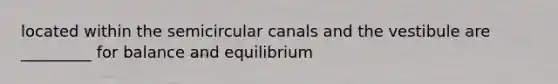 located within the semicircular canals and the vestibule are _________ for balance and equilibrium