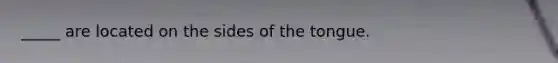 _____ are located on the sides of the tongue.