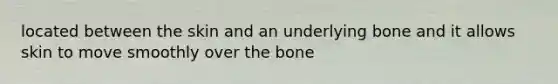 located between the skin and an underlying bone and it allows skin to move smoothly over the bone