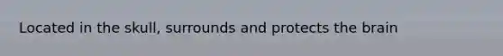 Located in the skull, surrounds and protects <a href='https://www.questionai.com/knowledge/kLMtJeqKp6-the-brain' class='anchor-knowledge'>the brain</a>