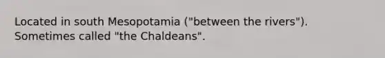 Located in south Mesopotamia ("between the rivers"). Sometimes called "the Chaldeans".