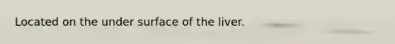 Located on the under surface of the liver.