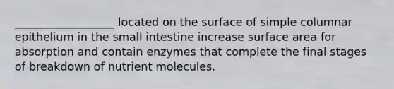 __________________ located on the surface of simple columnar epithelium in the small intestine increase surface area for absorption and contain enzymes that complete the final stages of breakdown of nutrient molecules.