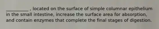 __________ , located on the surface of simple columnar epithelium in the small intestine, increase the surface area for absorption, and contain enzymes that complete the final stages of digestion.