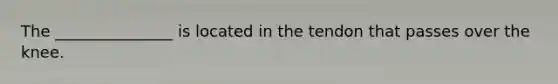 The _______________ is located in the tendon that passes over the knee.