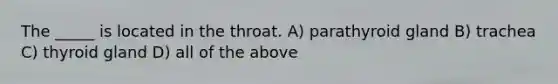 The _____ is located in the throat. A) parathyroid gland B) trachea C) thyroid gland D) all of the above