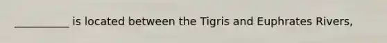 __________ is located between the Tigris and Euphrates Rivers,