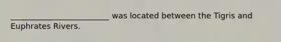 _________________________ was located between the Tigris and Euphrates Rivers.