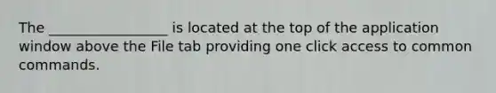 The _________________ is located at the top of the application window above the File tab providing one click access to common commands.