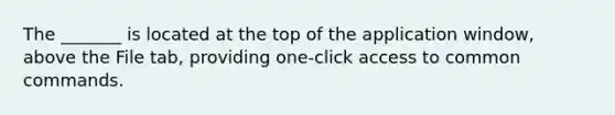 The _______ is located at the top of the application window, above the File tab, providing one-click access to common commands.