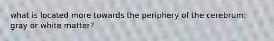 what is located more towards the periphery of the cerebrum: gray or white matter?