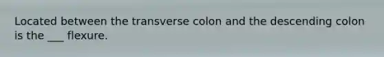 Located between the transverse colon and the descending colon is the ___ flexure.