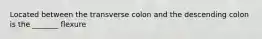 Located between the transverse colon and the descending colon is the _______ flexure