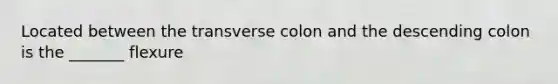 Located between the transverse colon and the descending colon is the _______ flexure