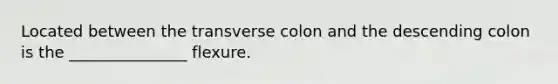 Located between the transverse colon and the descending colon is the _______________ flexure.